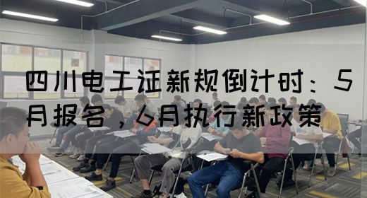 四川电工证新规倒计时：5月报名，6月执行新政策