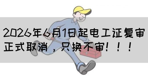 2026年6月1日起电工证复审正式取消，只换不审！！！