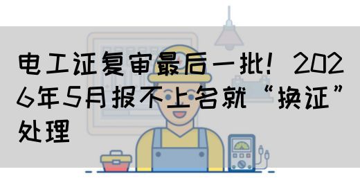电工证复审最后一批！2026年5月报不上名就“换证”处理