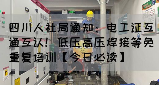 四川人社局通知：电工证互通互认！低压高压焊接等免重复培训【今日必读】