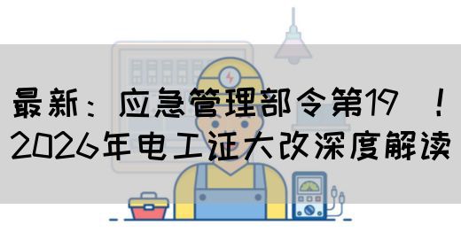 最新：应急管理部令第19號！2026年电工证大改深度解读