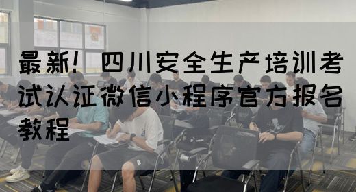 最新！四川安全生产培训考试认证微信小程序官方报名教程