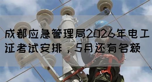 成都应急管理局2026年电工证考试安排，5月还有名额