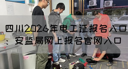四川2026年电工证报名入口：安监局网上报名官网入口