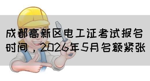 成都高新区电工证考试报名时间，2026年5月名额紧张