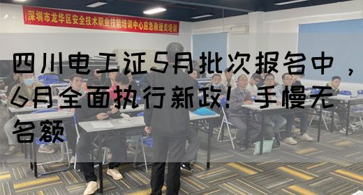 四川电工证5月批次报名中，6月全面执行新政！手慢无名额