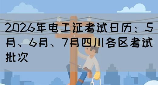 2026年电工证考试日历：5月、6月、7月四川各区考试批次