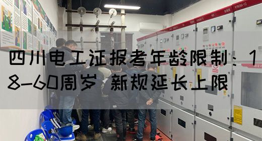 四川电工证报考年龄限制：18-60周岁 新规延长上限