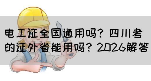 电工证全国通用吗？四川考的证外省能用吗？2026解答