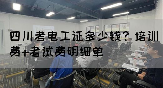 四川考电工证多少钱？培训费+考试费明细单