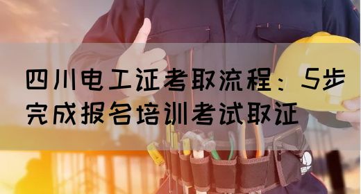 四川电工证考取流程：5步完成报名培训考试取证(图1)