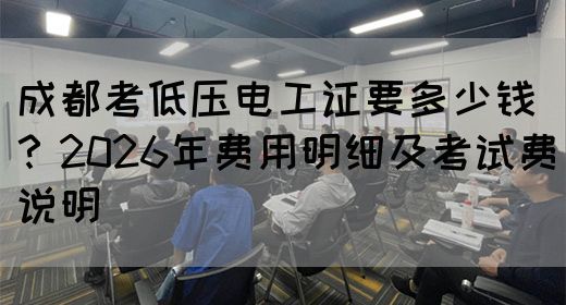 成都考低压电工证要多少钱？2026年费用明细及考试费说明