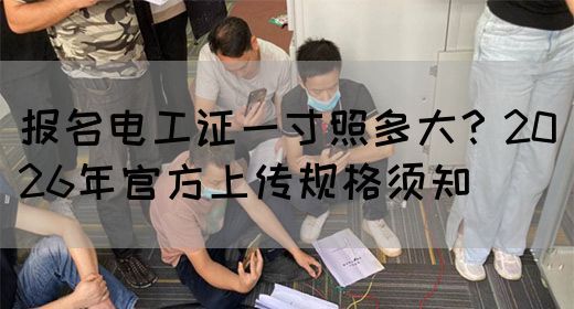 报名电工证一寸照多大？2026年官方上传规格须知