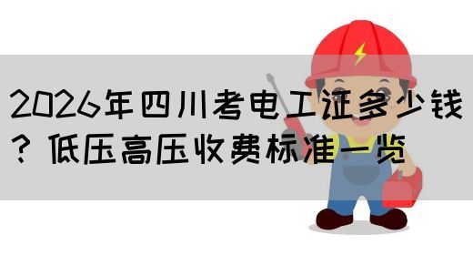 2026年四川考电工证多少钱？低压高压收费标准一览