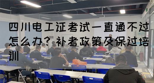 四川电工证考试一直通不过怎么办？补考政策及保过培训