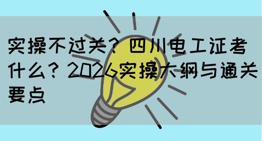 实操不过关？四川电工证考什么？2026实操大纲与通关要点