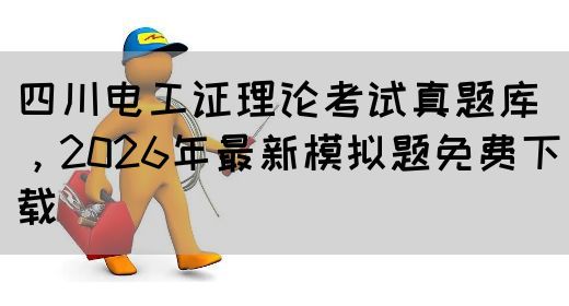 四川电工证理论考试真题库，2026年最新模拟题免费下载