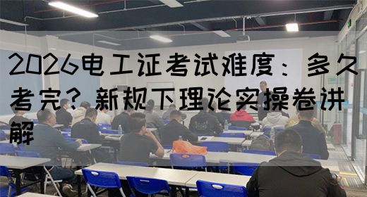 2026电工证考试难度：多久考完？新规下理论实操卷讲解