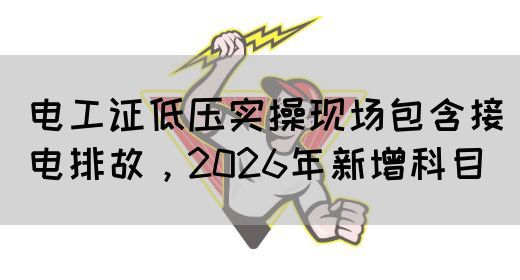 电工证低压实操现场包含接电排故，2026年新增科目