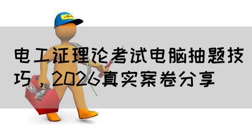 电工证理论考试电脑抽题技巧，2026真实案卷分享