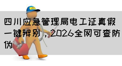 四川应急管理局电工证真假一键辨别，2026全网可查防伪