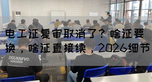 电工证复审取消了？啥证要换，啥证直接续，2026细节