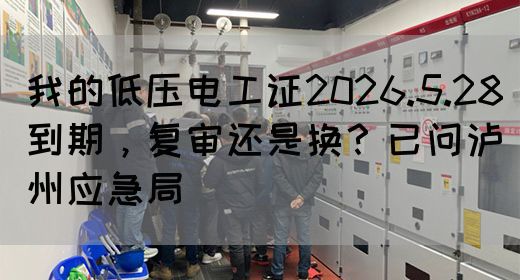 我的低压电工证2026.5.28到期，复审还是换？已问泸州应急局