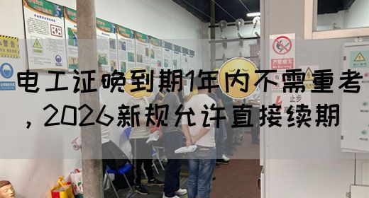 电工证晚到期1年内不需重考，2026新规允许直接续期