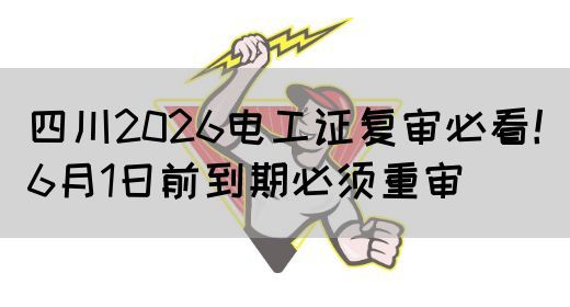 四川2026电工证复审必看！6月1日前到期必须重审