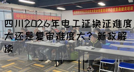四川2026年电工证换证难度大还是复审难度大？新政解读(图1)