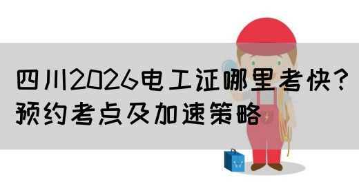 四川2026电工证哪里考快？预约考点及加速策略