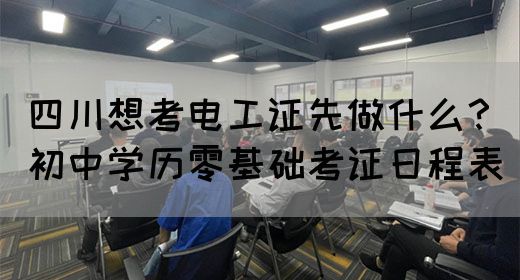 四川想考电工证先做什么？初中学历零基础考证日程表