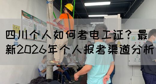 四川个人如何考电工证？最新2026年个人报考渠道分析