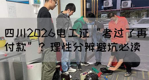 四川2026电工证“考过了再付款”？理性分辨避坑必读