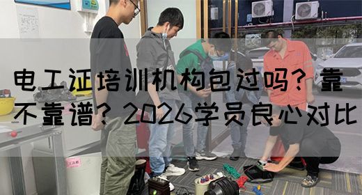 电工证培训机构包过吗？靠不靠谱？2026学员良心对比
