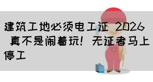 建筑工地必须电工证 2026 真不是闹着玩！无证者马上停工