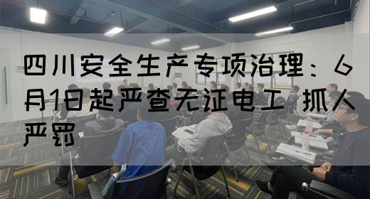 四川安全生产专项治理：6月1日起严查无证电工 抓人严罚