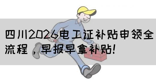 四川2026电工证补贴申领全流程，早报早拿补贴！