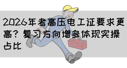 2026年考高压电工证要求更高？复习方向增多体现实操占比