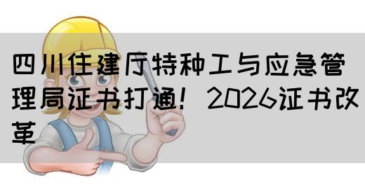 四川住建厅特种工与应急管理局证书打通！2026证书改革