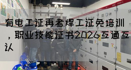 有电工证再考焊工证免培训，职业技能证书2026互通互认