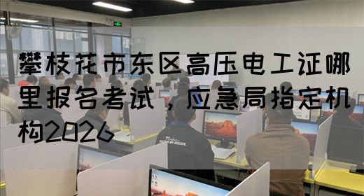 攀枝花市东区高压电工证哪里报名考试，应急局指定机构2026(图1)