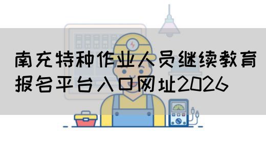南充特种作业人员继续教育报名平台入口网址2026(图1) 南充特种作业人员继续教育报名平台入口网址2026(图1)