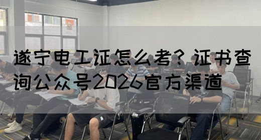 遂宁电工证怎么考？证书查询公众号2026官方渠道(图1)
