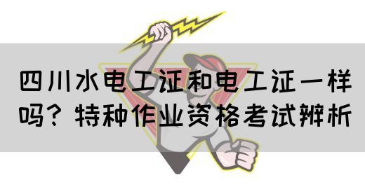 四川水电工证和电工证一样吗？特种作业资格考试辨析