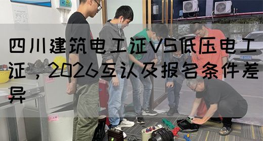 四川建筑电工证VS低压电工证，2026互认及报名条件差异