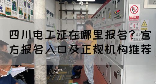 四川电工证在哪里报名？官方报名入口及正规机构推荐