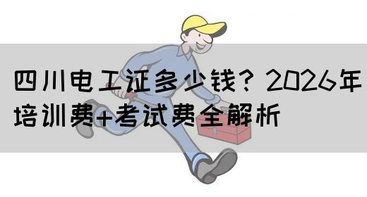 四川电工证多少钱？2026年培训费+考试费全解析
