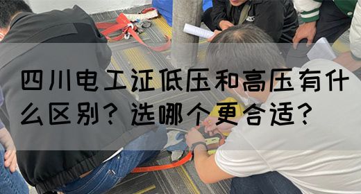 四川电工证低压和高压有什么区别？选哪个更合适？