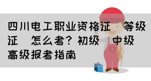 四川电工职业资格证（等级证）怎么考？初级_中级_高级报考指南